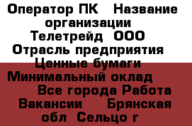 Оператор ПК › Название организации ­ Телетрейд, ООО › Отрасль предприятия ­ Ценные бумаги › Минимальный оклад ­ 40 000 - Все города Работа » Вакансии   . Брянская обл.,Сельцо г.